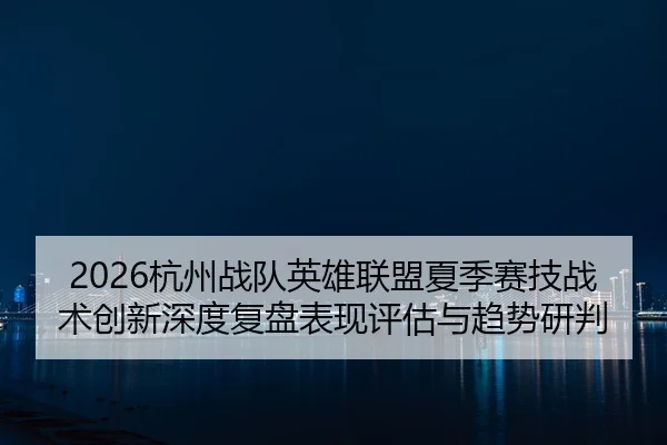 2026杭州战队英雄联盟夏季赛技战术创新深度复盘表现评估与趋势研判
