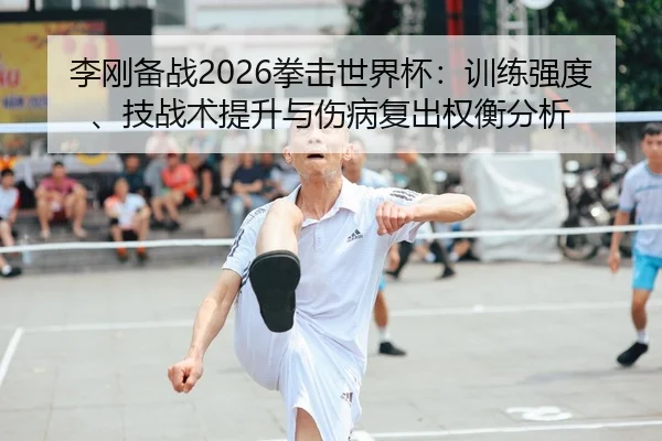 李刚备战2026拳击世界杯：训练强度、技战术提升与伤病复出权衡分析